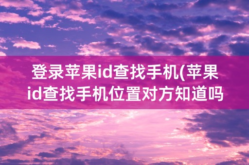 登录苹果id查找手机(苹果id查找手机位置对方知道吗)