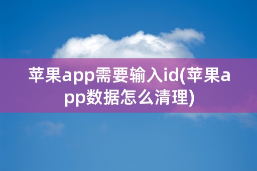 苹果app需要输入id(苹果app数据怎么清理)