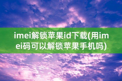 imei解锁苹果id下载(用imei码可以解锁苹果手机吗)