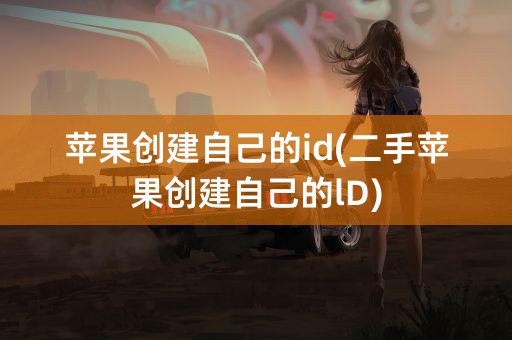 苹果创建自己的id(二手苹果创建自己的lD)