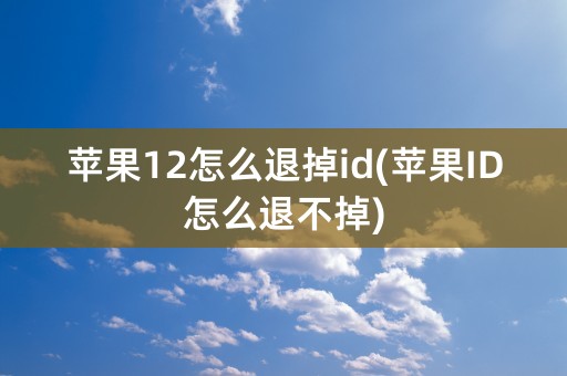 苹果12怎么退掉id(苹果ID怎么退不掉)