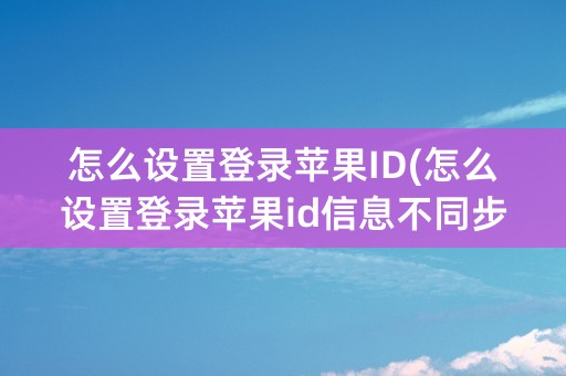 怎么设置登录苹果ID(怎么设置登录苹果id信息不同步)