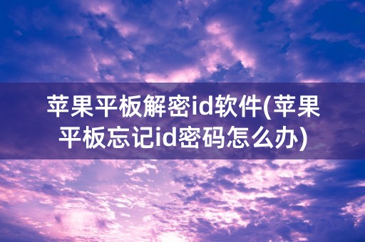 苹果平板解密id软件(苹果平板忘记id密码怎么办)