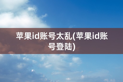 苹果id账号太乱(苹果id账号登陆)