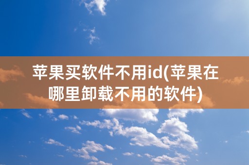 苹果买软件不用id(苹果在哪里卸载不用的软件)