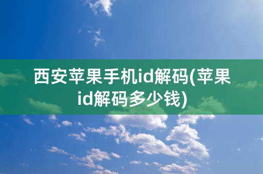 西安苹果手机id解码(苹果id解码多少钱)