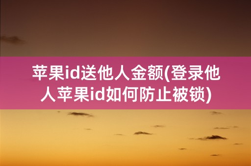 苹果id送他人金额(登录他人苹果id如何防止被锁)