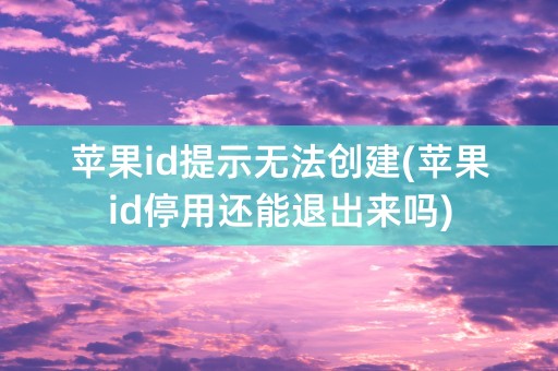 苹果id提示无法创建(苹果id停用还能退出来吗)