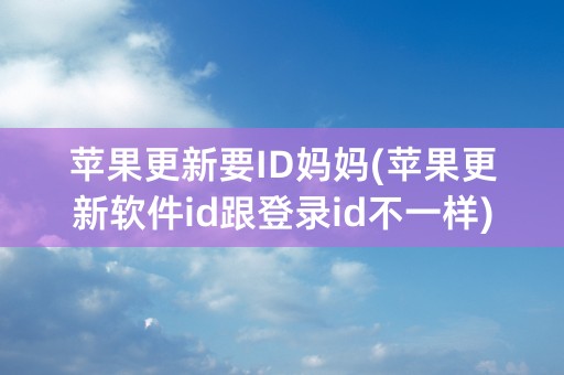 苹果更新要ID妈妈(苹果更新软件id跟登录id不一样)