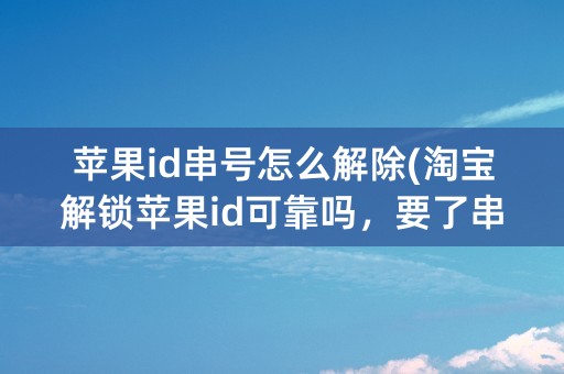 苹果id串号怎么解除(淘宝解锁苹果id可靠吗，要了串号)