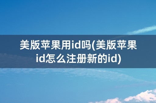 美版苹果用id吗(美版苹果id怎么注册新的id)