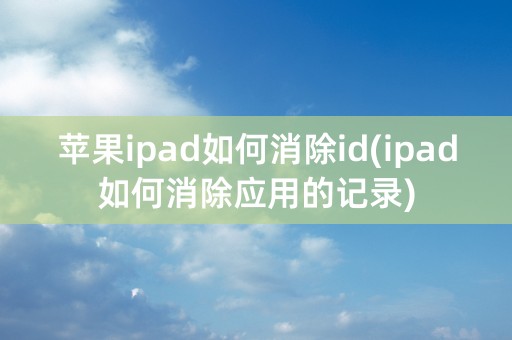 苹果ipad如何消除id(ipad如何消除应用的记录)