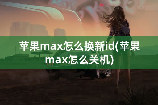 苹果max怎么换新id(苹果max怎么关机)