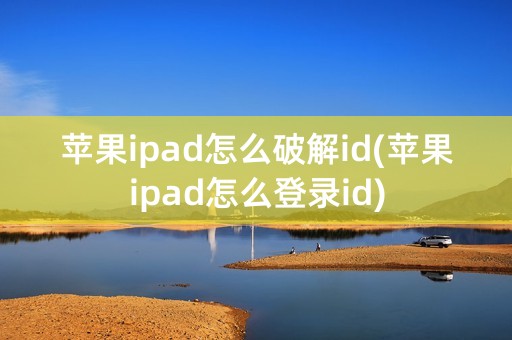 苹果ipad怎么破解id(苹果ipad怎么登录id)