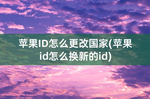 苹果ID怎么更改国家(苹果id怎么换新的id)