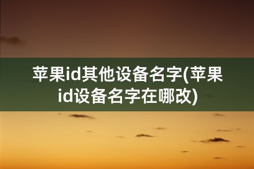 苹果id其他设备名字(苹果id设备名字在哪改)