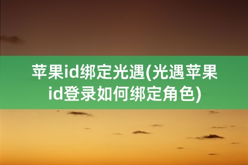 苹果id绑定光遇(光遇苹果id登录如何绑定角色)