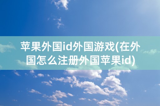 苹果外国id外国游戏(在外国怎么注册外国苹果id)