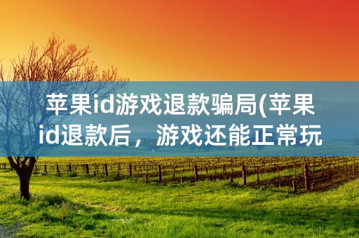 苹果id游戏退款骗局(苹果id退款后，游戏还能正常玩吗)