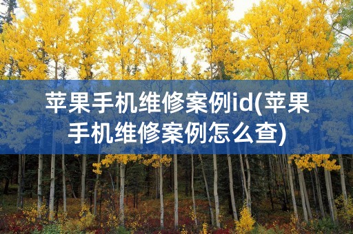 苹果手机维修案例id(苹果手机维修案例怎么查)