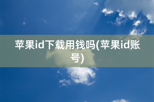 苹果id下载用钱吗(苹果id账号)