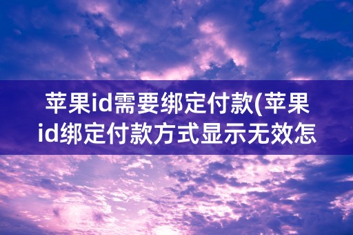 苹果id需要绑定付款(苹果id绑定付款方式显示无效怎么回事)