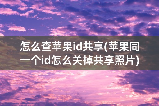 怎么查苹果id共享(苹果同一个id怎么关掉共享照片)