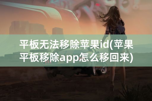 平板无法移除苹果id(苹果平板移除app怎么移回来)