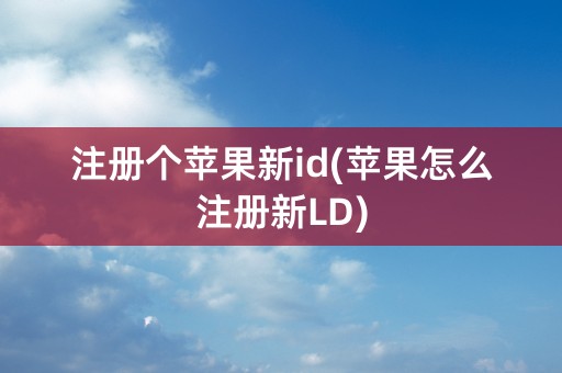 注册个苹果新id(苹果怎么注册新LD)