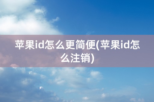 苹果id怎么更简便(苹果id怎么注销)