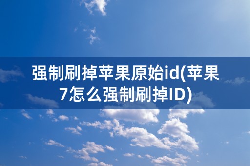 强制刷掉苹果原始id(苹果7怎么强制刷掉ID)