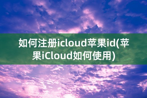 如何注册icloud苹果id(苹果iCloud如何使用)