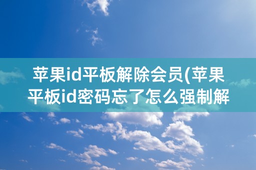 苹果id平板解除会员(苹果平板id密码忘了怎么强制解除)