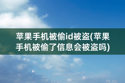 苹果手机被偷id被盗(苹果手机被偷了信息会被盗吗)