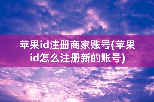 苹果id注册商家账号(苹果id怎么注册新的账号)