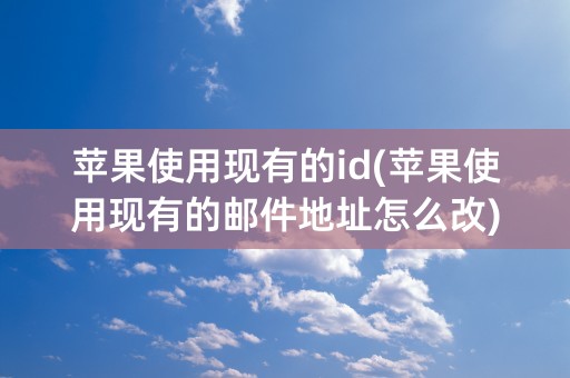 苹果使用现有的id(苹果使用现有的邮件地址怎么改)