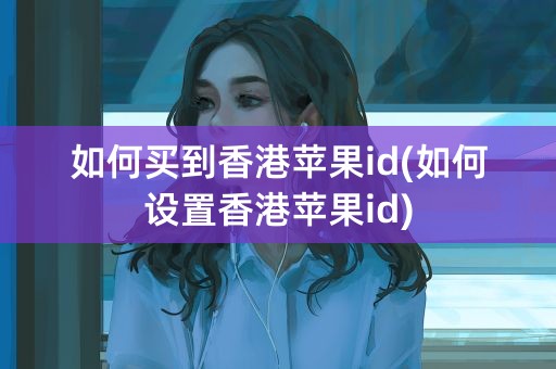 如何买到香港苹果id(如何设置香港苹果id)