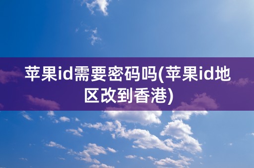 苹果id需要密码吗(苹果id地区改到香港)