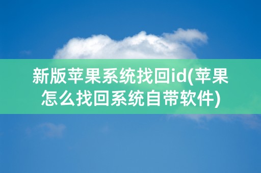 新版苹果系统找回id(苹果怎么找回系统自带软件)