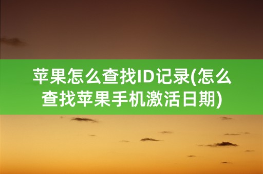 苹果怎么查找ID记录(怎么查找苹果手机激活日期)