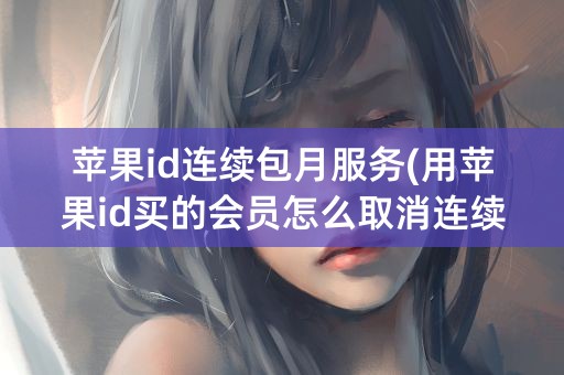 苹果id连续包月服务(用苹果id买的会员怎么取消连续包月)