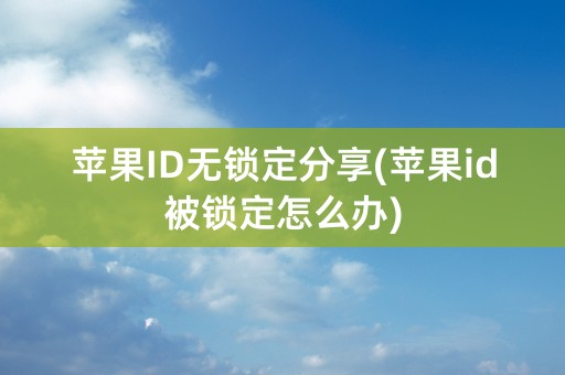 苹果ID无锁定分享(苹果id被锁定怎么办)