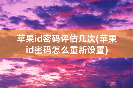 苹果id密码评估几次(苹果id密码怎么重新设置)