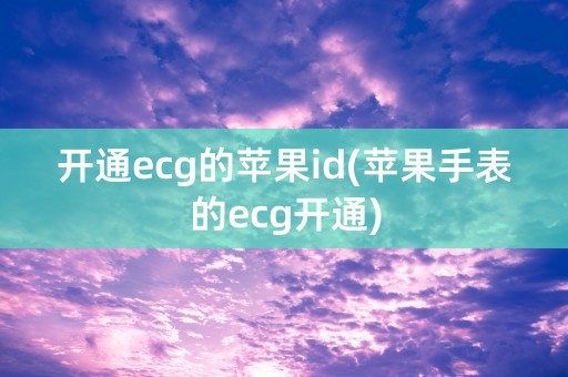 开通ecg的苹果id(苹果手表的ecg开通)