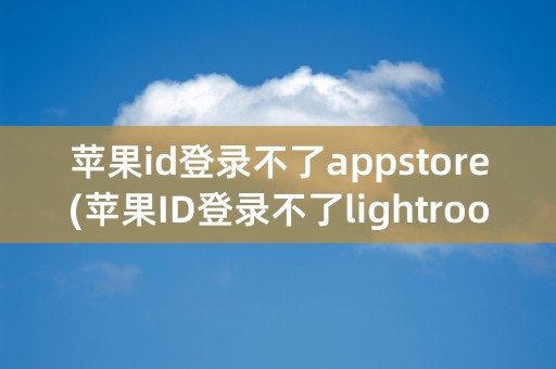 苹果id登录不了appstore(苹果ID登录不了lightroom)