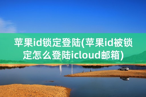 苹果id锁定登陆(苹果id被锁定怎么登陆icloud邮箱)