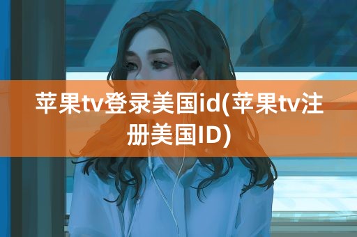 苹果tv登录美国id(苹果tv注册美国ID)