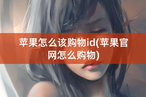 苹果怎么该购物id(苹果官网怎么购物)