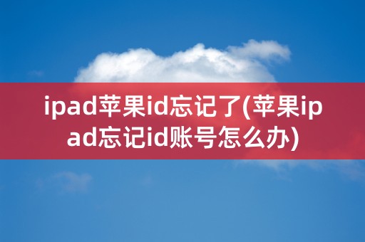 ipad苹果id忘记了(苹果ipad忘记id账号怎么办)