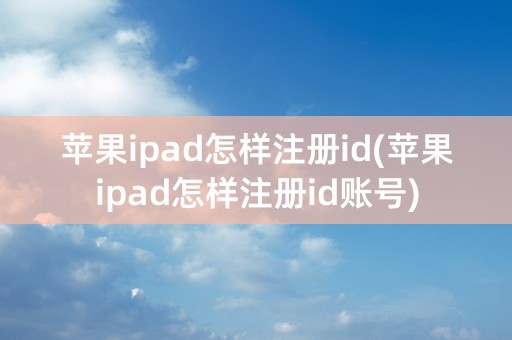 苹果ipad怎样注册id(苹果ipad怎样注册id账号)